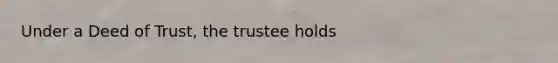 Under a Deed of Trust, the trustee holds