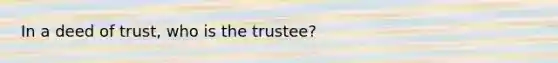 In a deed of trust, who is the trustee?