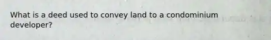 What is a deed used to convey land to a condominium developer?