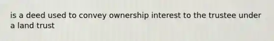 is a deed used to convey ownership interest to the trustee under a land trust