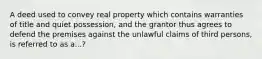 A deed used to convey real property which contains warranties of title and quiet possession, and the grantor thus agrees to defend the premises against the unlawful claims of third persons, is referred to as a...?