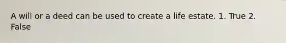 A will or a deed can be used to create a life estate. 1. True 2. False