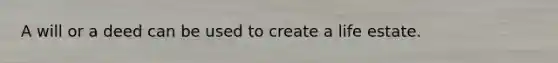 A will or a deed can be used to create a life estate.