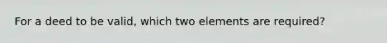 For a deed to be valid, which two elements are required?