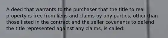 A deed that warrants to the purchaser that the title to real property is free from liens and claims by any parties, other than those listed in the contract and the seller covenants to defend the title represented against any claims, is called: