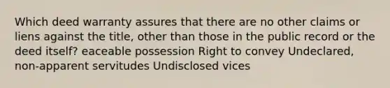 Which deed warranty assures that there are no other claims or liens against the title, other than those in the public record or the deed itself? eaceable possession Right to convey Undeclared, non-apparent servitudes Undisclosed vices