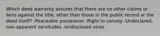 Which deed warranty assures that there are no other claims or liens against the title, other than those in the public record or the deed itself? -Peaceable possession -Right to convey -Undeclared, non-apparent servitudes -Undisclosed vices