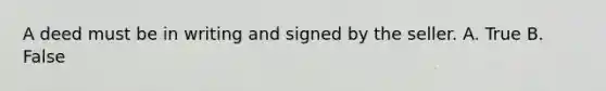 A deed must be in writing and signed by the seller. A. True B. False