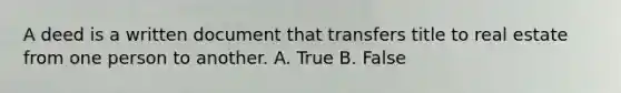 A deed is a written document that transfers title to real estate from one person to another. A. True B. False