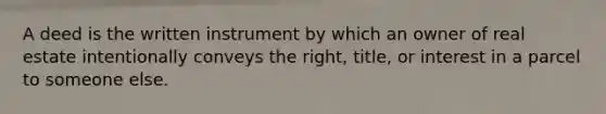 A deed is the written instrument by which an owner of real estate intentionally conveys the right, title, or interest in a parcel to someone else.