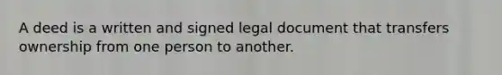 A deed is a written and signed legal document that transfers ownership from one person to another.