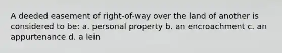 A deeded easement of right-of-way over the land of another is considered to be: a. personal property b. an encroachment c. an appurtenance d. a lein