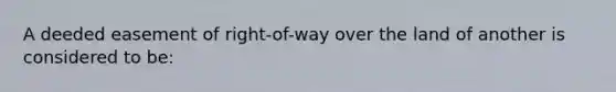 A deeded easement of right-of-way over the land of another is considered to be: