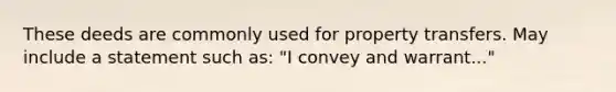 These deeds are commonly used for property transfers. May include a statement such as: "I convey and warrant..."