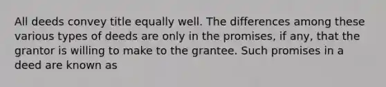 All deeds convey title equally well. The differences among these various types of deeds are only in the promises, if any, that the grantor is willing to make to the grantee. Such promises in a deed are known as