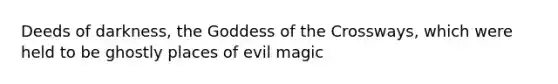 Deeds of darkness, the Goddess of the Crossways, which were held to be ghostly places of evil magic