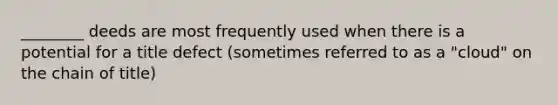 ________ deeds are most frequently used when there is a potential for a title defect (sometimes referred to as a "cloud" on the chain of title)