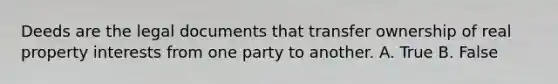 Deeds are the legal documents that transfer ownership of real property interests from one party to another. A. True B. False