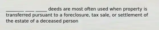 ________ ____ _____ deeds are most often used when property is transferred pursuant to a foreclosure, tax sale, or settlement of the estate of a deceased person