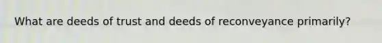 What are deeds of trust and deeds of reconveyance primarily?