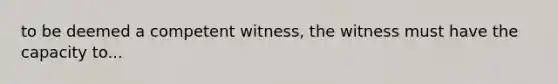 to be deemed a competent witness, the witness must have the capacity to...