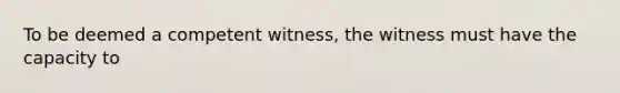 To be deemed a competent witness, the witness must have the capacity to