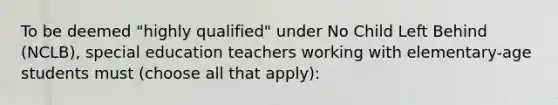 To be deemed "highly qualified" under No Child Left Behind (NCLB), special education teachers working with elementary-age students must (choose all that apply):