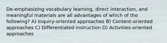 De-emphasizing vocabulary learning, direct interaction, and meaningful materials are all advantages of which of the following? A) Inquiry-oriented approaches B) Content-oriented approaches C) Differentiated instruction D) Activities-oriented approaches