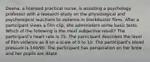 Deena, a licensed practical nurse, is assisting a psychology professor with a research study on the physiological and psychological reactions to violence in blockbuster films. After a participant views a film clip, she administers some basic tests. Which of the following is the most subjective result? The participant's heart rate is 75. The participant describes the level of film violence as 8 on a scale of 0 to 10. The participant's blood pressure is 140/90. The participant has perspiration on her brow and her pupils are dilate