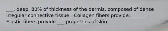 ___: deep, 80% of thickness of <a href='https://www.questionai.com/knowledge/kEsXbG6AwS-the-dermis' class='anchor-knowledge'>the dermis</a>, composed of dense irregular <a href='https://www.questionai.com/knowledge/kYDr0DHyc8-connective-tissue' class='anchor-knowledge'>connective tissue</a>. -Collagen fibers provide: ______ -Elastic fibers provide ___ properties of skin