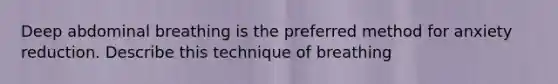 Deep abdominal breathing is the preferred method for anxiety reduction. Describe this technique of breathing