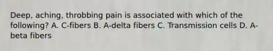 Deep, aching, throbbing pain is associated with which of the following? A. C-fibers B. A-delta fibers C. Transmission cells D. A-beta fibers