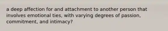 a deep affection for and attachment to another person that involves emotional ties, with varying degrees of passion, commitment, and intimacy?