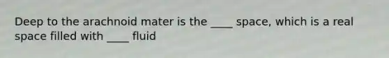 Deep to the arachnoid mater is the ____ space, which is a real space filled with ____ fluid