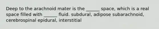 Deep to the arachnoid mater is the ______ space, which is a real space filled with ______ fluid. subdural, adipose subarachnoid, cerebrospinal epidural, interstitial