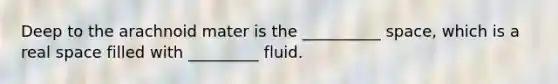 Deep to the arachnoid mater is the __________ space, which is a real space filled with _________ fluid.