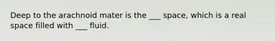 Deep to the arachnoid mater is the ___ space, which is a real space filled with ___ fluid.