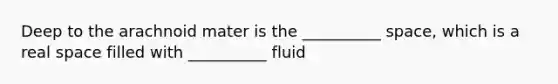 Deep to the arachnoid mater is the __________ space, which is a real space filled with __________ fluid