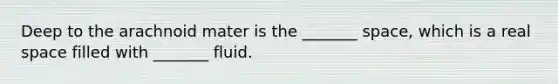 Deep to the arachnoid mater is the _______ space, which is a real space filled with _______ fluid.