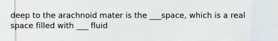 deep to the arachnoid mater is the ___space, which is a real space filled with ___ fluid