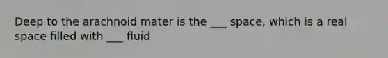 Deep to the arachnoid mater is the ___ space, which is a real space filled with ___ fluid