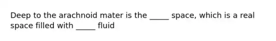 Deep to the arachnoid mater is the _____ space, which is a real space filled with _____ fluid