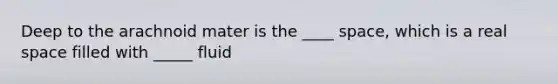 Deep to the arachnoid mater is the ____ space, which is a real space filled with _____ fluid