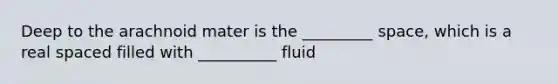 Deep to the arachnoid mater is the _________ space, which is a real spaced filled with __________ fluid