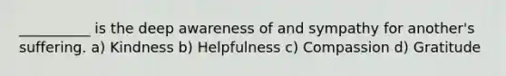 __________ is the deep awareness of and sympathy for another's suffering. a) Kindness b) Helpfulness c) Compassion d) Gratitude