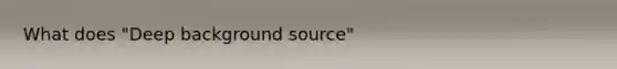 What does "Deep background source"