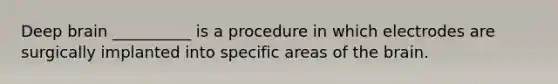 Deep brain __________ is a procedure in which electrodes are surgically implanted into specific areas of the brain.