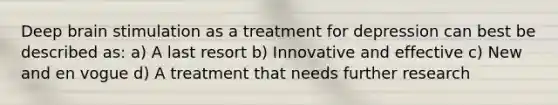 Deep brain stimulation as a treatment for depression can best be described as: a) A last resort b) Innovative and effective c) New and en vogue d) A treatment that needs further research