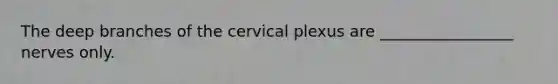 The deep branches of the cervical plexus are _________________ nerves only.