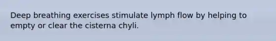 Deep breathing exercises stimulate lymph flow by helping to empty or clear the cisterna chyli.